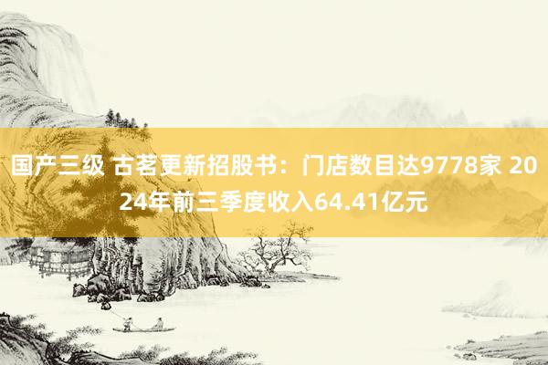 国产三级 古茗更新招股书：门店数目达9778家 2024年前三季度收入64.41亿元