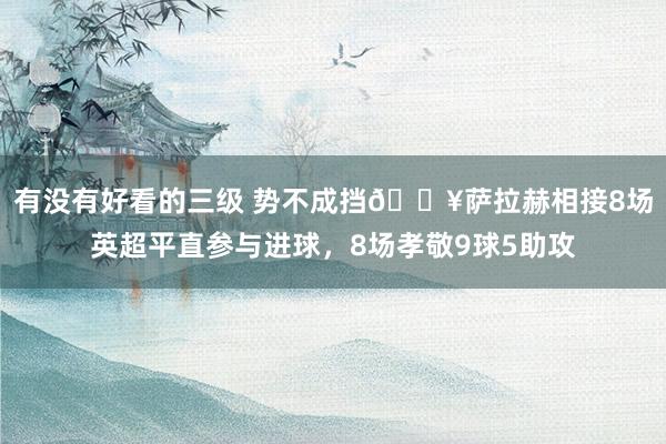 有没有好看的三级 势不成挡🔥萨拉赫相接8场英超平直参与进球，8场孝敬9球5助攻