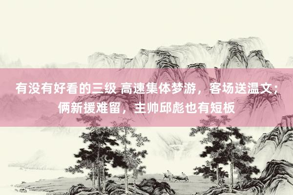有没有好看的三级 高速集体梦游，客场送温文；俩新援难留，主帅邱彪也有短板