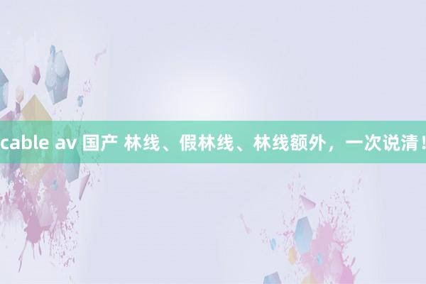 cable av 国产 林线、假林线、林线额外，一次说清！