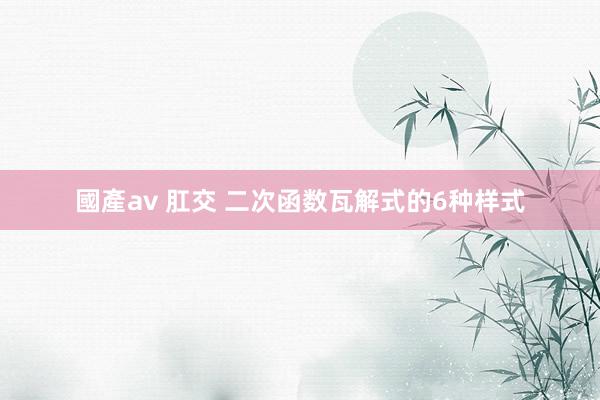 國產av 肛交 二次函数瓦解式的6种样式