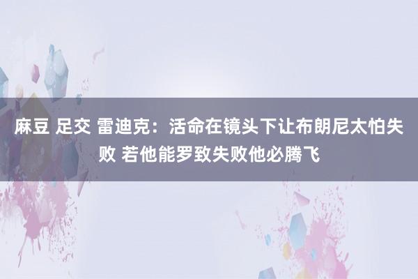 麻豆 足交 雷迪克：活命在镜头下让布朗尼太怕失败 若他能罗致失败他必腾飞