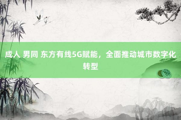成人 男同 东方有线5G赋能，全面推动城市数字化转型