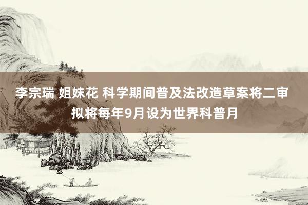 李宗瑞 姐妹花 科学期间普及法改造草案将二审 拟将每年9月设为世界科普月