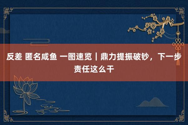 反差 匿名咸鱼 一图速览｜鼎力提振破钞，下一步责任这么干