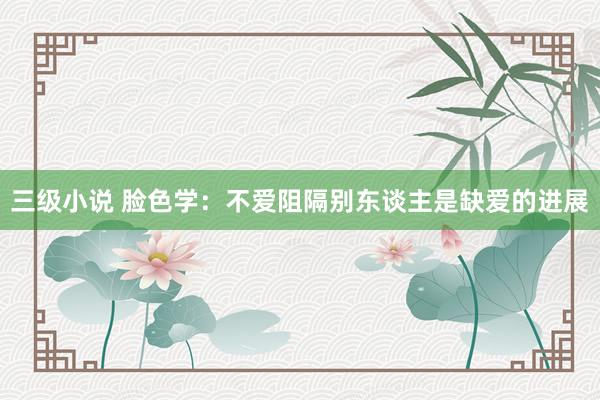 三级小说 脸色学：不爱阻隔别东谈主是缺爱的进展