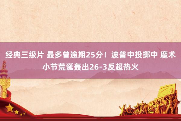 经典三级片 最多曾逾期25分！波普中投掷中 魔术小节荒诞轰出26-3反超热火