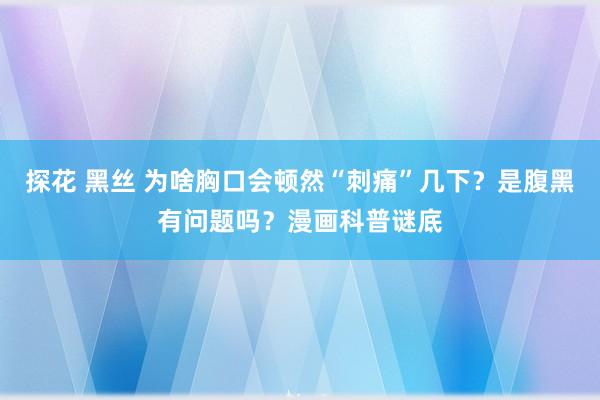 探花 黑丝 为啥胸口会顿然“刺痛”几下？是腹黑有问题吗？漫画科普谜底