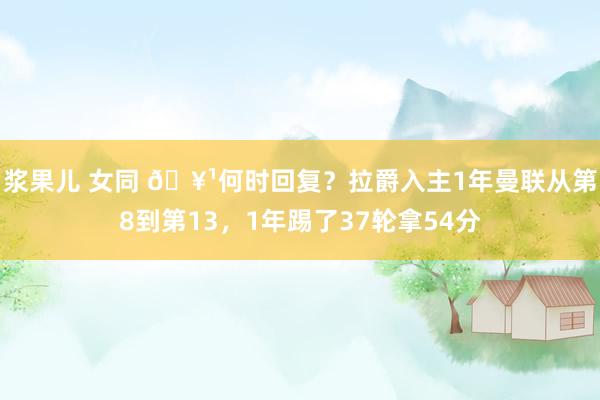 浆果儿 女同 🥹何时回复？拉爵入主1年曼联从第8到第13，1年踢了37轮拿54分