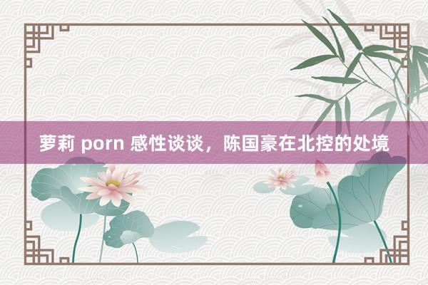 萝莉 porn 感性谈谈，陈国豪在北控的处境