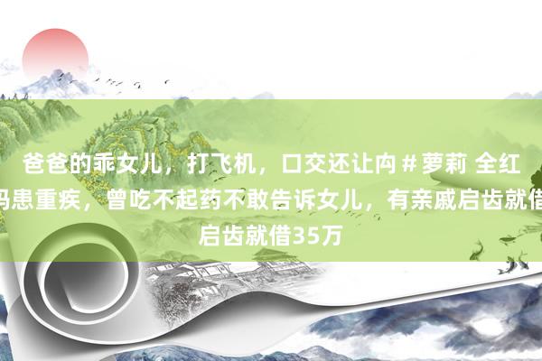 爸爸的乖女儿，打飞机，口交还让禸＃萝莉 全红婵姆妈患重疾，曾吃不起药不敢告诉女儿，有亲戚启齿就借35万