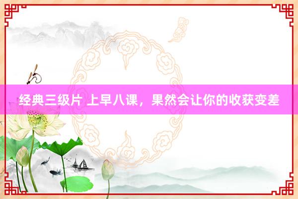 经典三级片 上早八课，果然会让你的收获变差