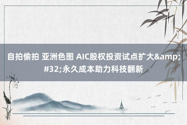 自拍偷拍 亚洲色图 AIC股权投资试点扩大&#32;永久成本助力科技翻新
