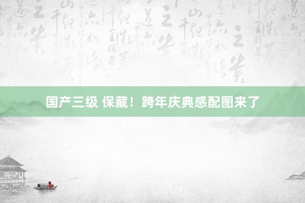 国产三级 保藏！跨年庆典感配图来了
