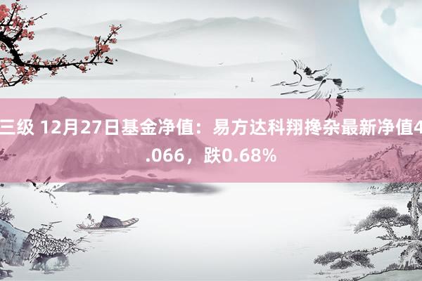 三级 12月27日基金净值：易方达科翔搀杂最新净值4.066，跌0.68%
