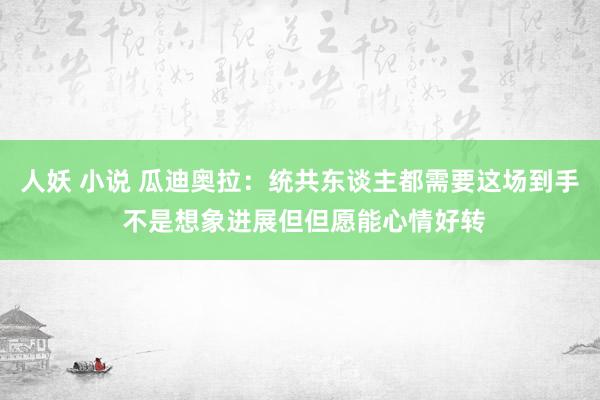 人妖 小说 瓜迪奥拉：统共东谈主都需要这场到手 不是想象进展但但愿能心情好转