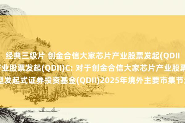 经典三级片 创金合信大家芯片产业股票发起(QDII)A,创金合信大家芯片产业股票发起(QDII)C: 对于创金合信大家芯片产业股票型发起式证券投资基金(QDII)2025年境外主要市集节沐日暂停申购及赎回等业务的公告