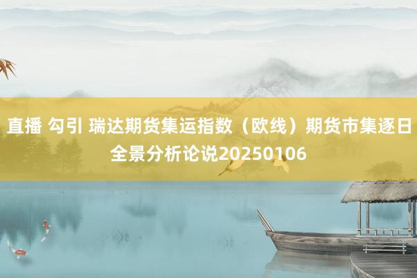 直播 勾引 瑞达期货集运指数（欧线）期货市集逐日全景分析论说20250106