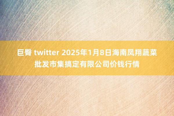 巨臀 twitter 2025年1月8日海南凤翔蔬菜批发市集搞定有限公司价钱行情