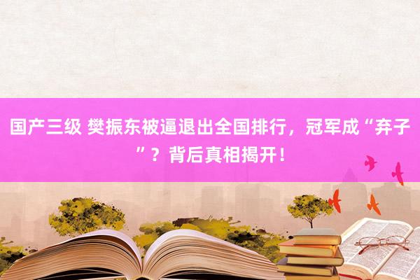 国产三级 樊振东被逼退出全国排行，冠军成“弃子”？背后真相揭开！