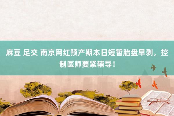 麻豆 足交 南京网红预产期本日短暂胎盘早剥，控制医师要紧辅导！