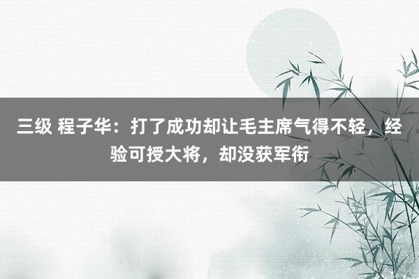 三级 程子华：打了成功却让毛主席气得不轻，经验可授大将，却没获军衔
