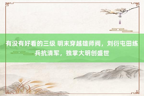 有没有好看的三级 明末穿越雄师阀，刘衍屯田练兵抗清军，独掌大明创盛世