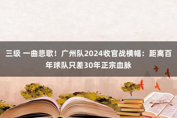 三级 一曲悲歌！广州队2024收官战横幅：距离百年球队只差30年正宗血脉