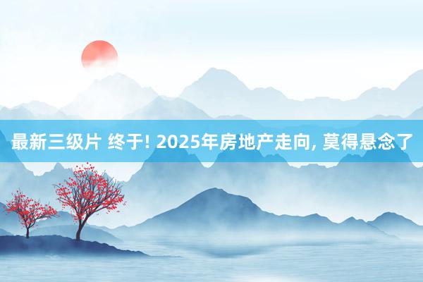 最新三级片 终于! 2025年房地产走向, 莫得悬念了