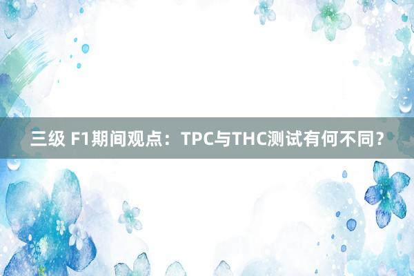 三级 F1期间观点：TPC与THC测试有何不同？