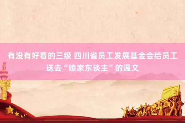 有没有好看的三级 四川省员工发展基金会给员工送去“娘家东谈主”的温文