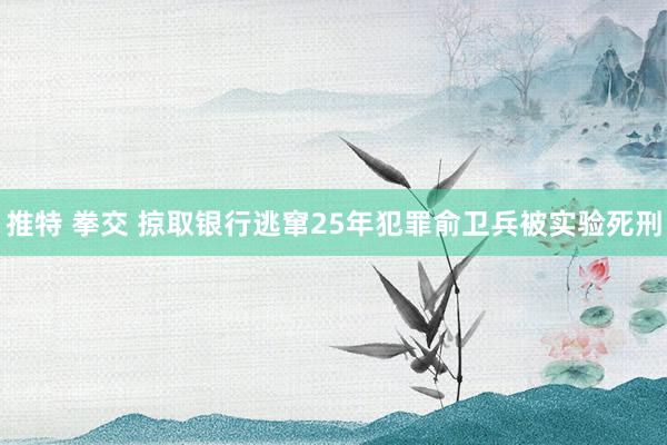 推特 拳交 掠取银行逃窜25年犯罪俞卫兵被实验死刑
