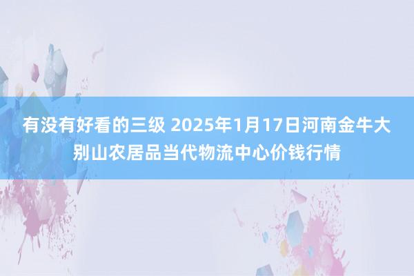 有没有好看的三级 2025年1月17日河南金牛大别山农居品当代物流中心价钱行情