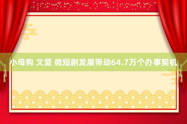 小母狗 文爱 微短剧发展带动64.7万个办事契机