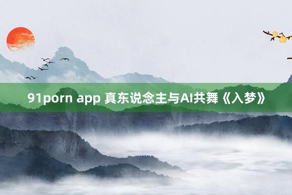 91porn app 真东说念主与AI共舞《入梦》