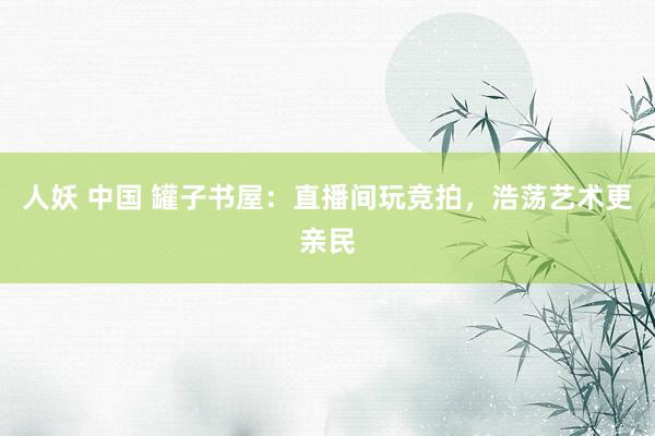 人妖 中国 罐子书屋：直播间玩竞拍，浩荡艺术更亲民