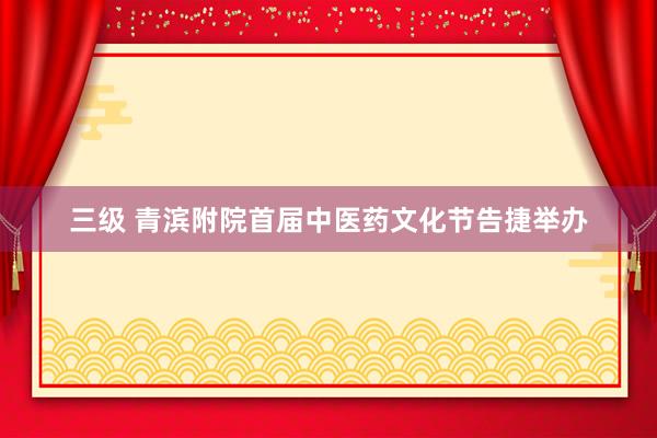 三级 青滨附院首届中医药文化节告捷举办