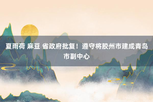 夏雨荷 麻豆 省政府批复！遵守将胶州市建成青岛市副中心