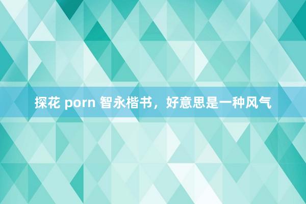 探花 porn 智永楷书，好意思是一种风气