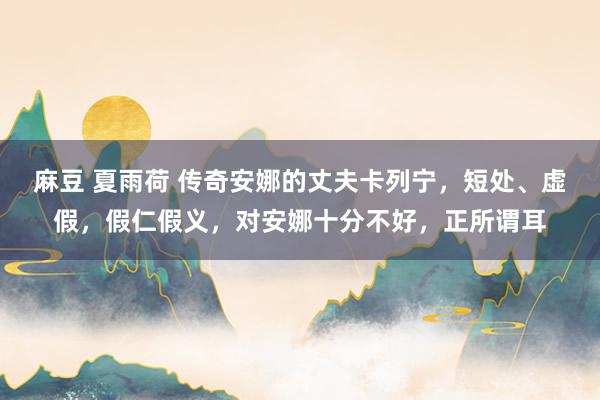 麻豆 夏雨荷 传奇安娜的丈夫卡列宁，短处、虚假，假仁假义，对安娜十分不好，正所谓耳