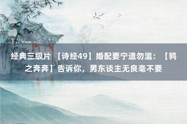 经典三级片 【诗经49】婚配要宁遗勿滥：【鹑之奔奔】告诉你，男东谈主无良毫不要