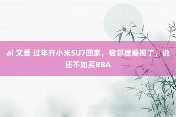 ai 文爱 过年开小米SU7回家，被邻居蔑视了，说还不如买BBA