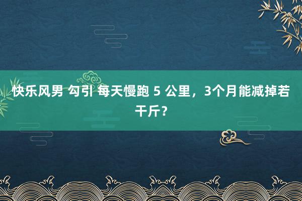 快乐风男 勾引 每天慢跑 5 公里，3个月能减掉若干斤？