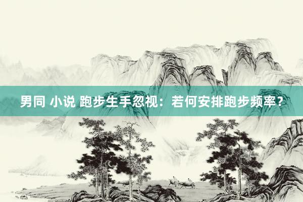 男同 小说 跑步生手忽视：若何安排跑步频率？