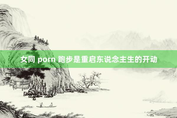 女同 porn 跑步是重启东说念主生的开动