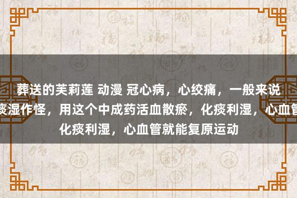 葬送的芙莉莲 动漫 冠心病，心绞痛，一般来说无非是瘀血和痰湿作怪，用这个中成药活血散瘀，化痰利湿，心血管就能复原运动