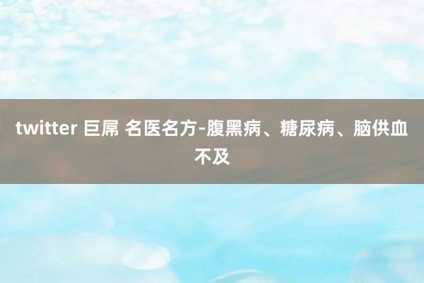 twitter 巨屌 名医名方-腹黑病、糖尿病、脑供血不及