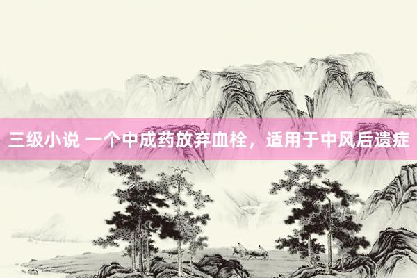 三级小说 一个中成药放弃血栓，适用于中风后遗症