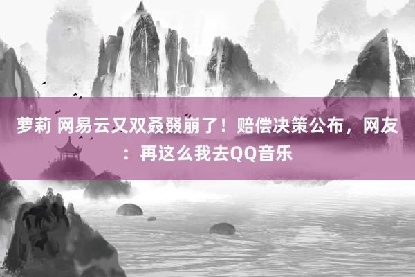 萝莉 网易云又双叒叕崩了！赔偿决策公布，网友：再这么我去QQ音乐