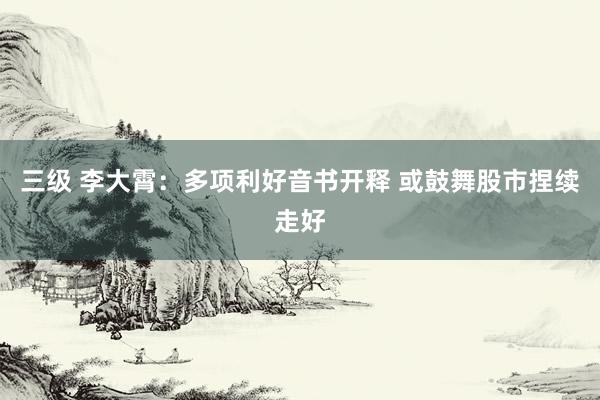 三级 李大霄：多项利好音书开释 或鼓舞股市捏续走好